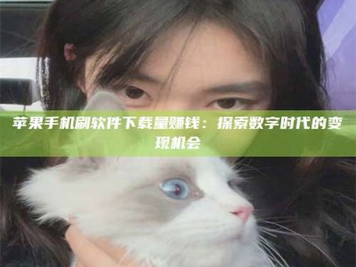象山苹果手机刷软件下载量赚钱：探索数字时代的变现机会